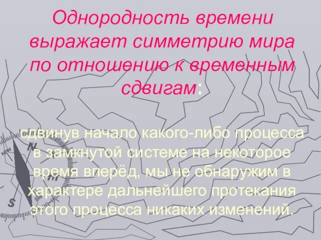 Однородность времени выражает симметрию мира по отношению к временным сдвигам: сдвинув начало