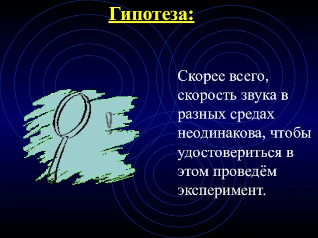 Гипотеза: Скорее всего, скорость звука в разных средах неодинакова, чтобы удостовериться в этом проведём эксперимент.