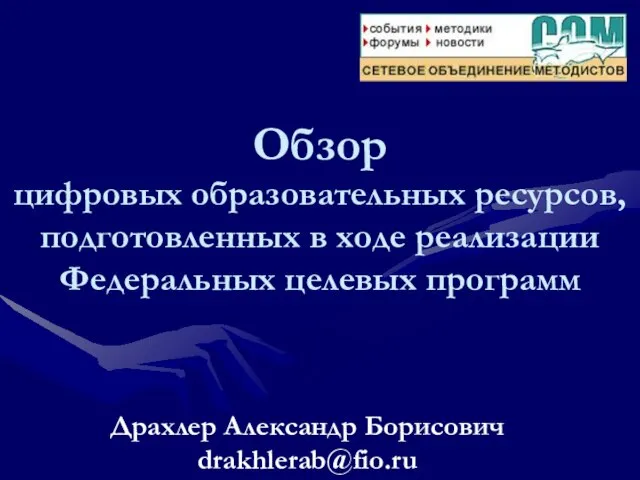 Драхлер Александр Борисович drakhlerab@fio.ru Обзор цифровых образовательных ресурсов, подготовленных в ходе реализации Федеральных целевых программ