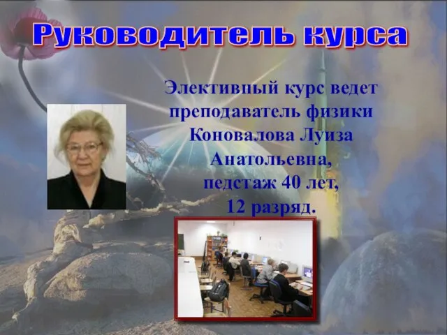 Элективный курс ведет преподаватель физики Коновалова Луиза Анатольевна, педстаж 40 лет, 12