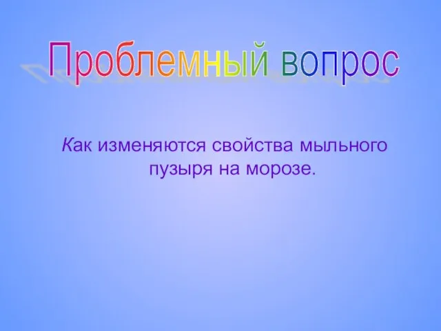 Как изменяются свойства мыльного пузыря на морозе. Проблемный вопрос