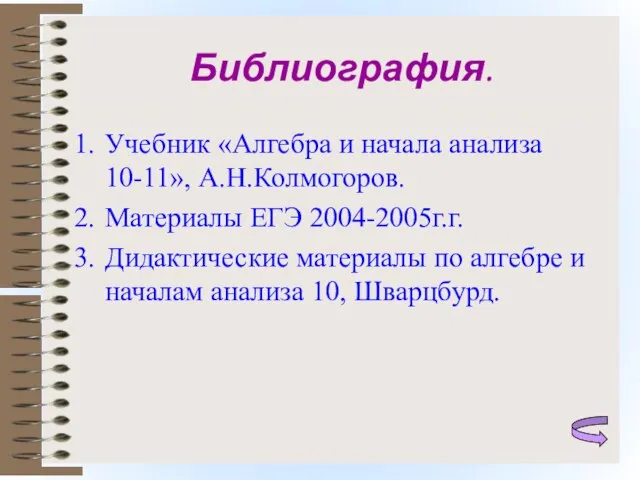 Библиография. Учебник «Алгебра и начала анализа 10-11», А.Н.Колмогоров. Материалы ЕГЭ 2004-2005г.г. Дидактические