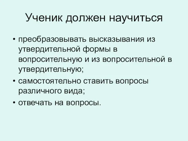 Ученик должен научиться преобразовывать высказывания из утвердительной формы в вопросительную и из