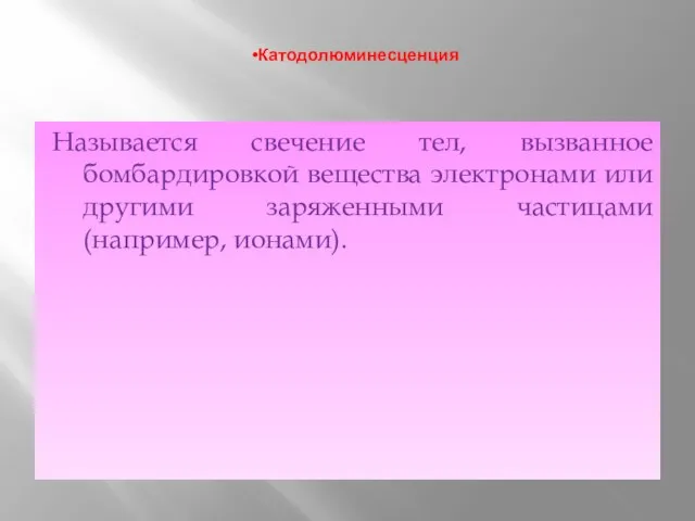 Катодолюминесценция Называется свечение тел, вызванное бомбардировкой вещества электронами или другими заряженными частицами(например, ионами).