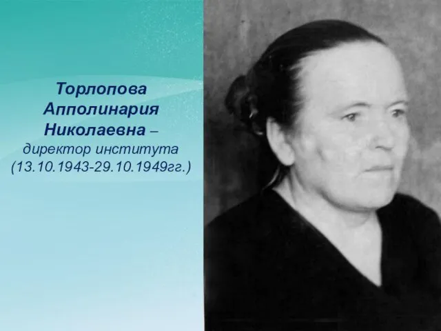 Торлопова Апполинария Николаевна – директор института (13.10.1943-29.10.1949гг.)