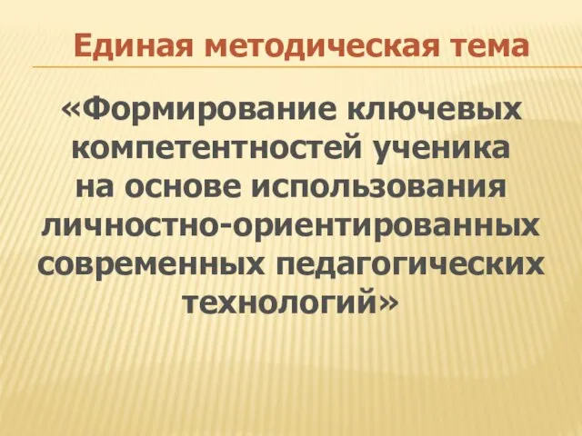 Единая методическая тема «Формирование ключевых компетентностей ученика на основе использования личностно-ориентированных современных педагогических технологий»