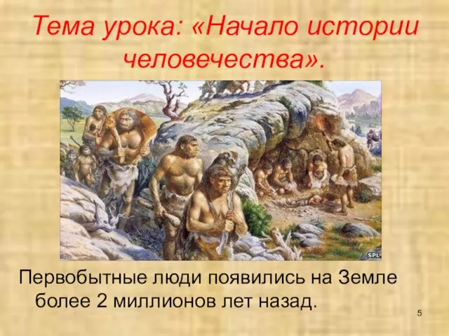 Тема урока: «Начало истории человечества». Первобытные люди появились на Земле более 2 миллионов лет назад.