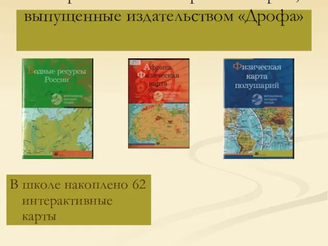 Интерактивные электронные карты, выпущенные издательством «Дрофа» В школе накоплено 62 интерактивные карты