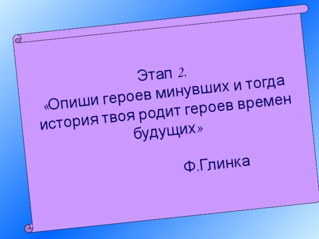 Этап 2. «Опиши героев минувших и тогда история твоя родит героев времен будущих» Ф.Глинка