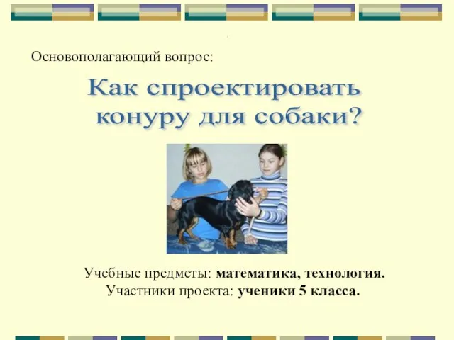 . Основополагающий вопрос: Как спроектировать конуру для собаки? Учебные предметы: математика, технология.