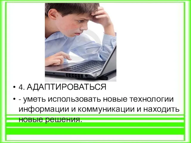 4. АДАПТИРОВАТЬСЯ - уметь использовать новые технологии информации и коммуникации и находить новые решения.