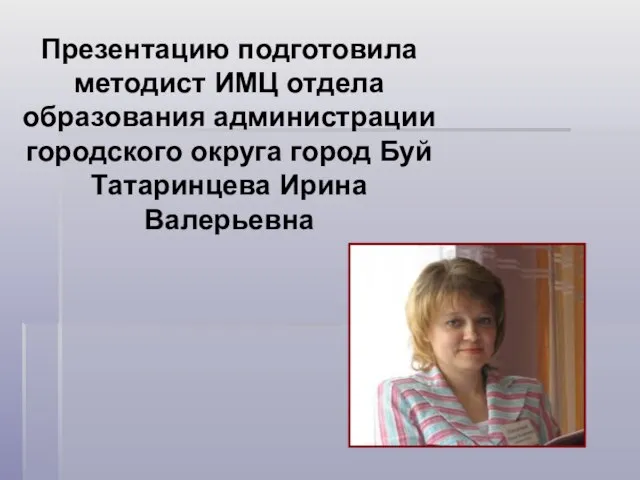 Презентацию подготовила методист ИМЦ отдела образования администрации городского округа город Буй Татаринцева Ирина Валерьевна