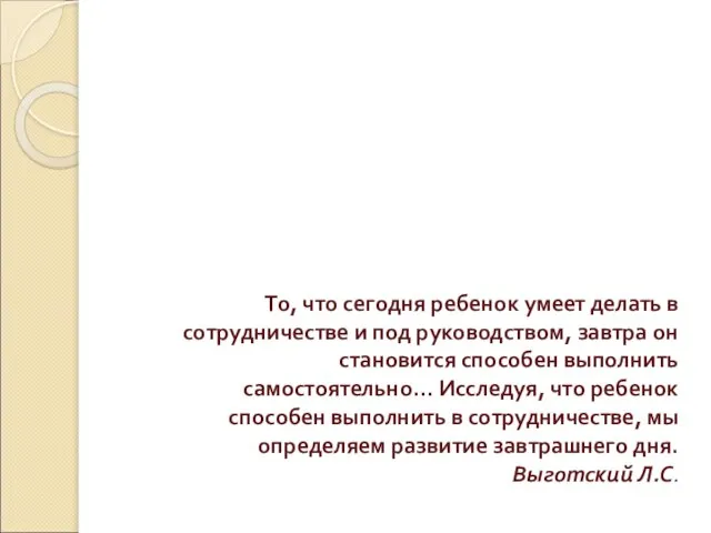 То, что сегодня ребенок умеет делать в сотрудничестве и под руководством, завтра