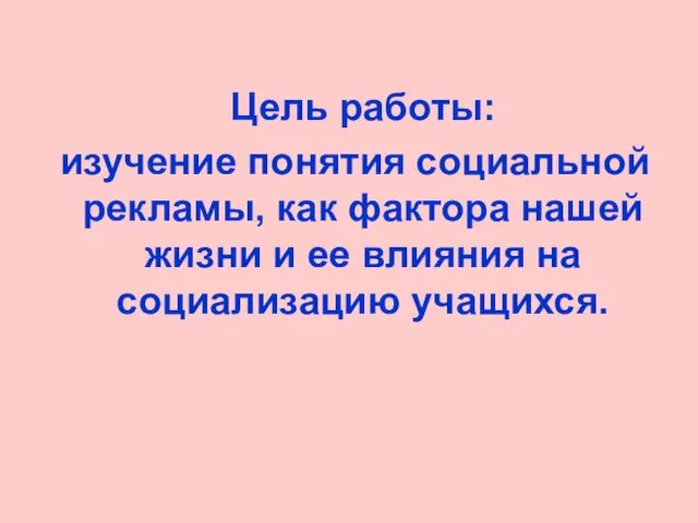 Цель работы: изучение понятия социальной рекламы, как фактора нашей жизни и ее влияния на социализацию учащихся.