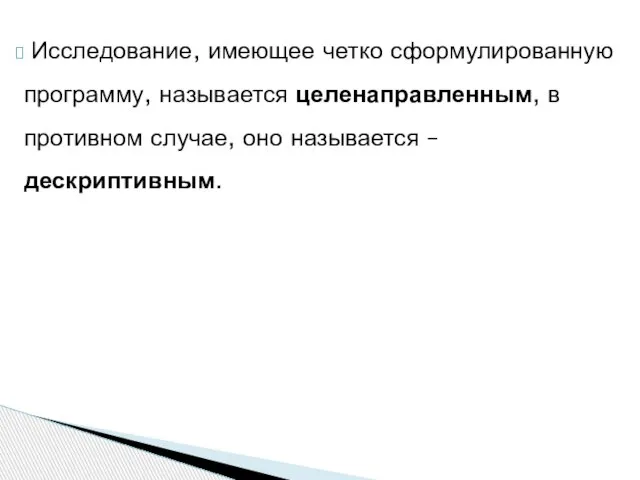 Исследование, имеющее четко сформулированную программу, называется целенаправленным, в противном случае, оно называется – дескриптивным.