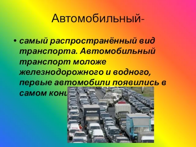 Автомобильный- самый распространённый вид транспорта. Автомобильный транспорт моложе железнодорожного и водного, первые