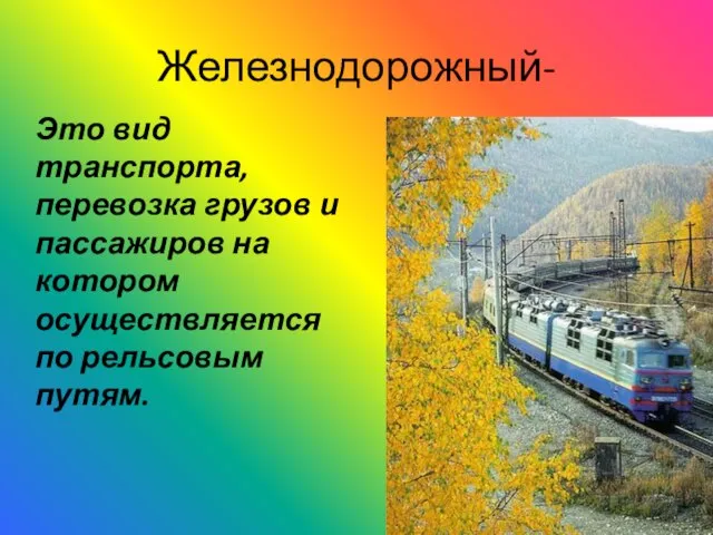 Железнодорожный- Это вид транспорта, перевозка грузов и пассажиров на котором осуществляется по рельсовым путям.