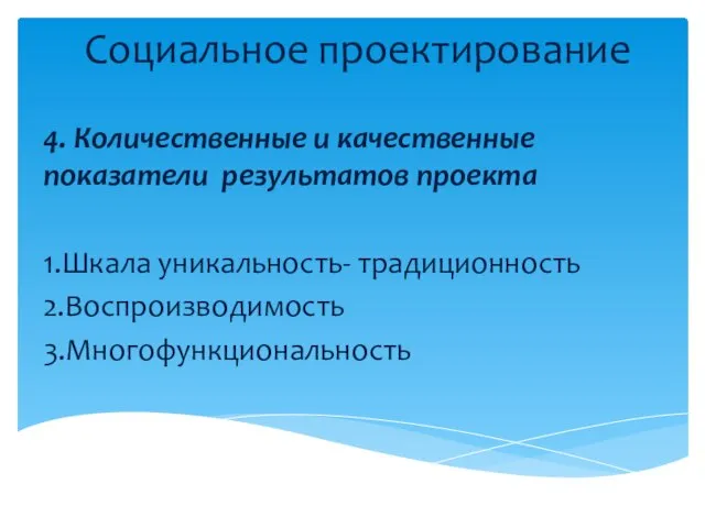 Социальное проектирование 4. Количественные и качественные показатели результатов проекта 1.Шкала уникальность- традиционность 2.Воспроизводимость 3.Многофункциональность