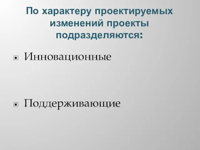 По характеру проектируемых изменений проекты подразделяются: Инновационные Поддерживающие