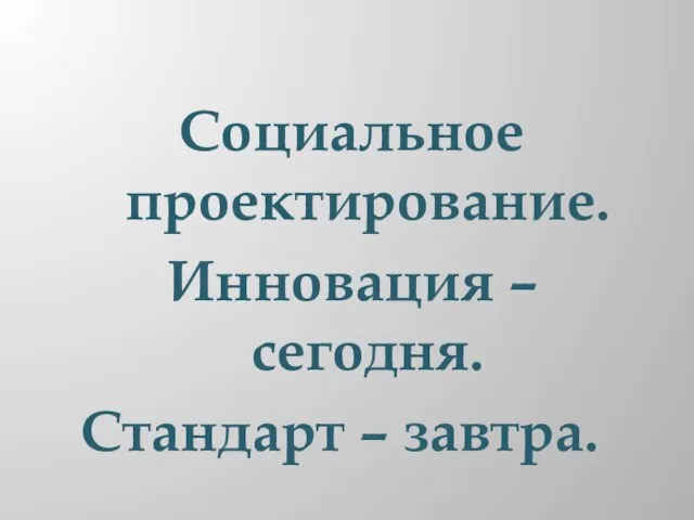 Социальное проектирование. Инновация – сегодня. Стандарт – завтра.