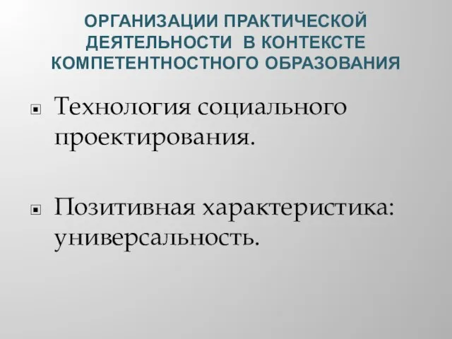 ОРГАНИЗАЦИИ ПРАКТИЧЕСКОЙ ДЕЯТЕЛЬНОСТИ В КОНТЕКСТЕ КОМПЕТЕНТНОСТНОГО ОБРАЗОВАНИЯ Технология социального проектирования. Позитивная характеристика: универсальность.