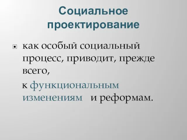 Социальное проектирование как особый социальный процесс, приводит, прежде всего, к функциональным изменениям и реформам.