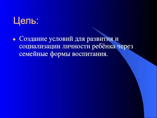 Цель: Создание условий для развития и социализации личности ребёнка через семейные формы воспитания.