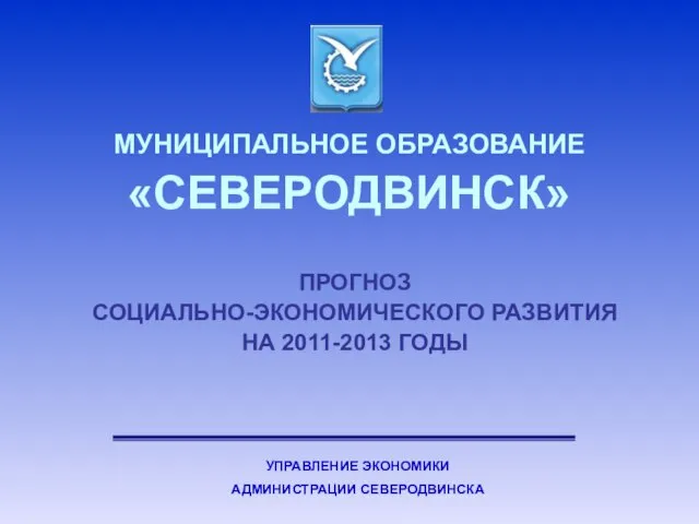 МУНИЦИПАЛЬНОЕ ОБРАЗОВАНИЕ «СЕВЕРОДВИНСК» ПРОГНОЗ СОЦИАЛЬНО-ЭКОНОМИЧЕСКОГО РАЗВИТИЯ НА 2011-2013 ГОДЫ УПРАВЛЕНИЕ ЭКОНОМИКИ АДМИНИСТРАЦИИ СЕВЕРОДВИНСКА