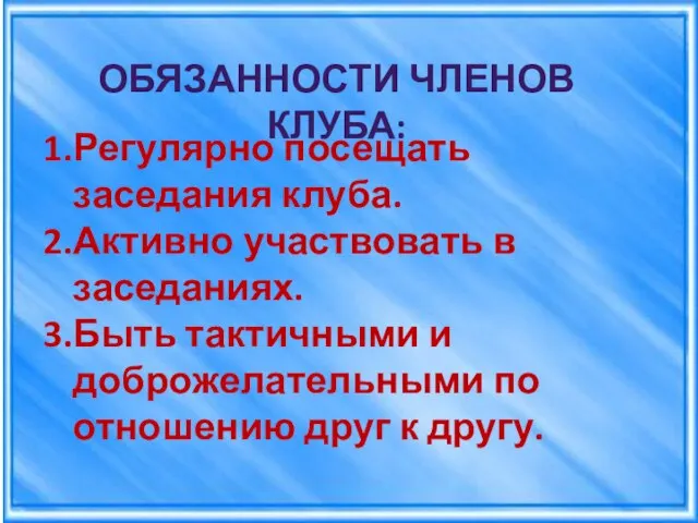 ОБЯЗАННОСТИ ЧЛЕНОВ КЛУБА: Регулярно посещать заседания клуба. Активно участвовать в заседаниях. Быть