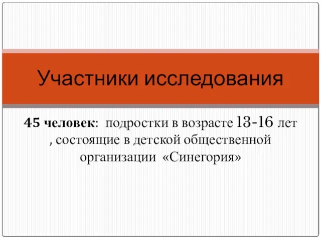 45 человек: подростки в возрасте 13-16 лет , состоящие в детской общественной организации «Синегория» Участники исследования