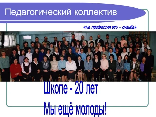 Педагогический коллектив «Не профессия это – судьба» Школе - 20 лет Мы ещё молоды!