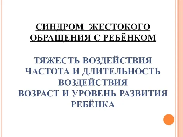 СИНДРОМ ЖЕСТОКОГО ОБРАЩЕНИЯ С РЕБЁНКОМ ТЯЖЕСТЬ ВОЗДЕЙСТВИЯ ЧАСТОТА И ДЛИТЕЛЬНОСТЬ ВОЗДЕЙСТВИЯ ВОЗРАСТ И УРОВЕНЬ РАЗВИТИЯ РЕБЁНКА