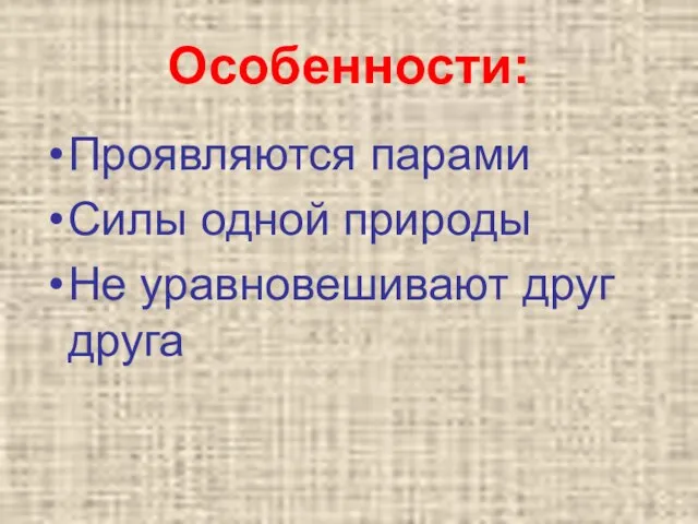 Особенности: Проявляются парами Силы одной природы Не уравновешивают друг друга