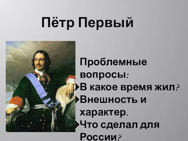 Пётр Первый Проблемные вопросы: В какое время жил? Внешность и характер. Что сделал для России?