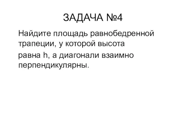 ЗАДАЧА №4 Найдите площадь равнобедренной трапеции, у которой высота равна h, а диагонали взаимно перпендикулярны.