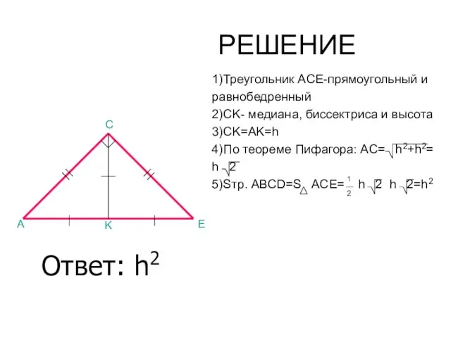 РЕШЕНИЕ 1)Треугольник ACE-прямоугольный и равнобедренный 2)CK- медиана, биссектриса и высота 3)CK=AK=h 4)По