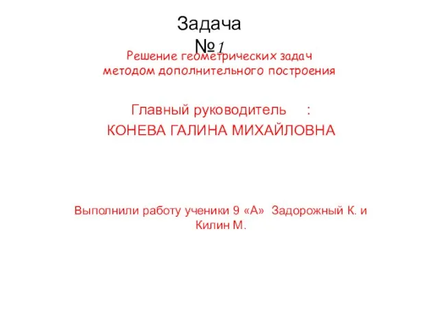 Решение геометрических задач методом дополнительного построения Главный руководитель : КОНЕВА ГАЛИНА МИХАЙЛОВНА