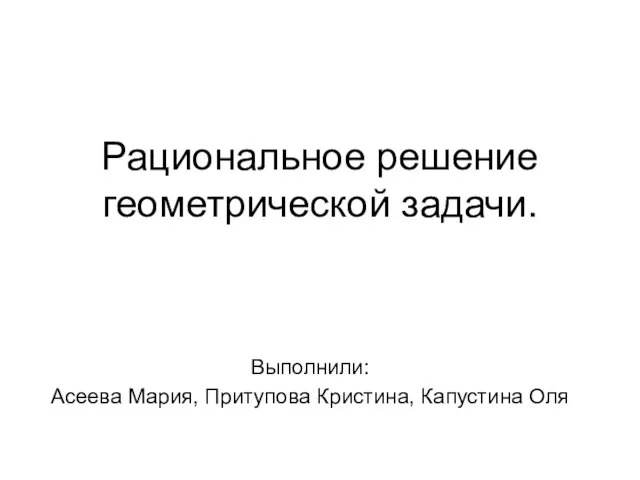 Рациональное решение геометрической задачи. Выполнили: Асеева Мария, Притупова Кристина, Капустина Оля