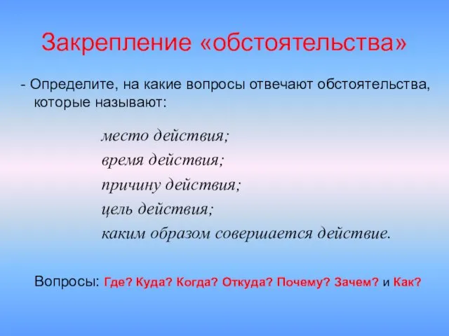 место действия; время действия; причину действия; цель действия; каким образом совершается действие.