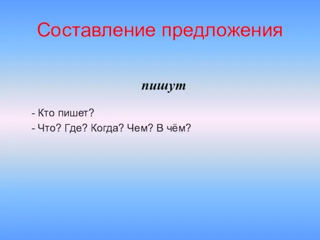 пишут Составление предложения - Кто пишет? - Что? Где? Когда? Чем? В чём?