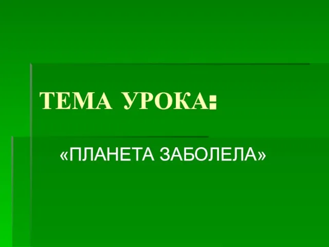 ТЕМА УРОКА: «ПЛАНЕТА ЗАБОЛЕЛА»