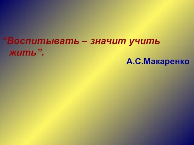 “Воспитывать – значит учить жить”. А.С.Макаренко