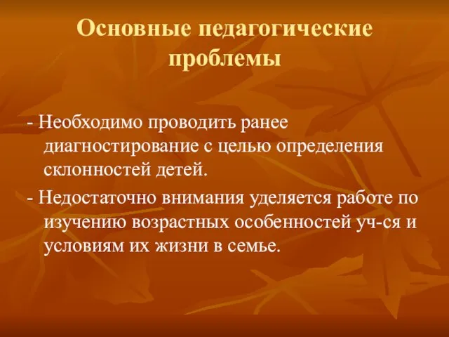 Основные педагогические проблемы - Необходимо проводить ранее диагностирование с целью определения склонностей