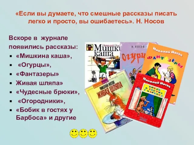 Вскоре в журнале появились рассказы: «Мишкина каша», «Огурцы», «Фантазеры» Живая шляпа» «Чудесные