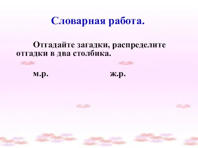 Словарная работа. Отгадайте загадки, распределите отгадки в два столбика. м.р. ж.р.