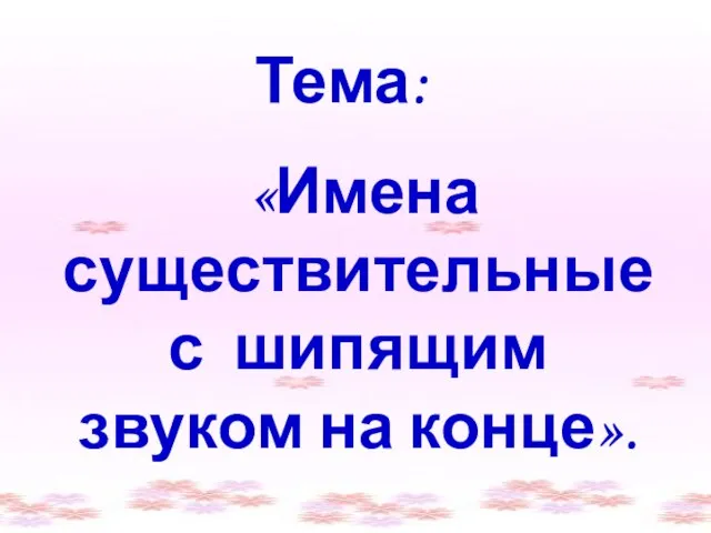 Тема: «Имена существительные с шипящим звуком на конце».