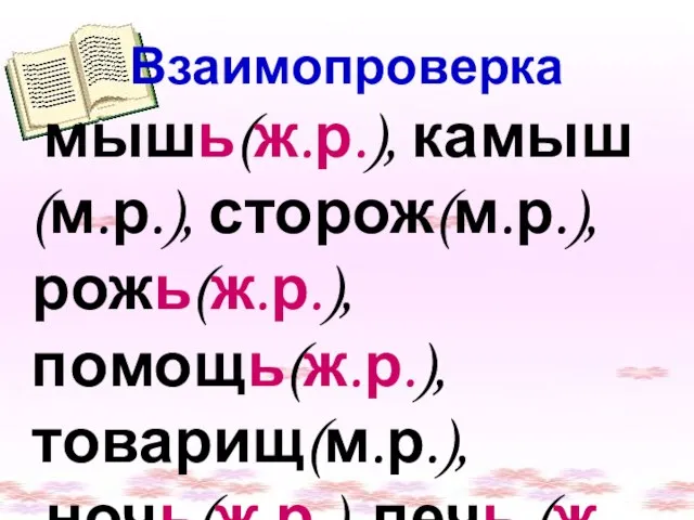 Взаимопроверка мышь(ж.р.), камыш(м.р.), сторож(м.р.), рожь(ж.р.), помощь(ж.р.), товарищ(м.р.), ночь(ж.р.), печь (ж.р.). Взаимопроверка мышь(ж.р.),