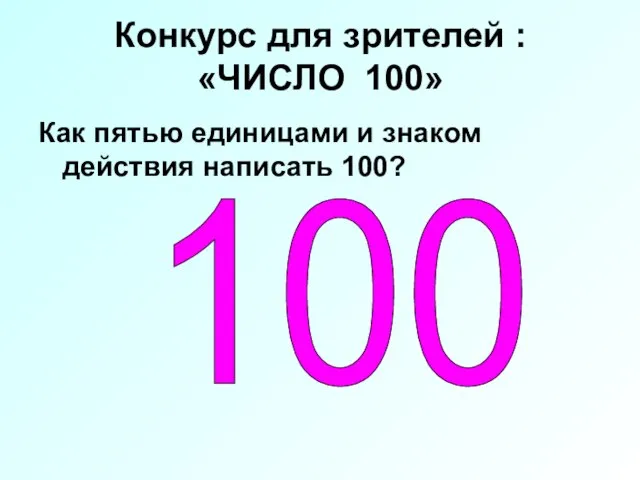 Конкурс для зрителей : «ЧИСЛО 100» Как пятью единицами и знаком действия написать 100? 100