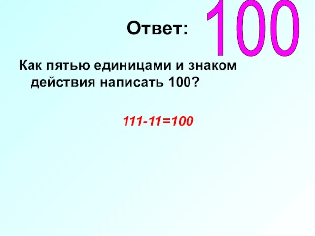 Ответ: Как пятью единицами и знаком действия написать 100? 111-11=100 100