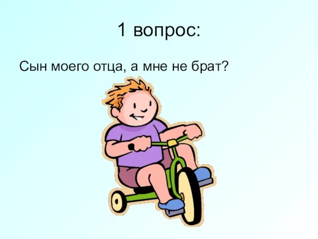 1 вопрос: Сын моего отца, а мне не брат?